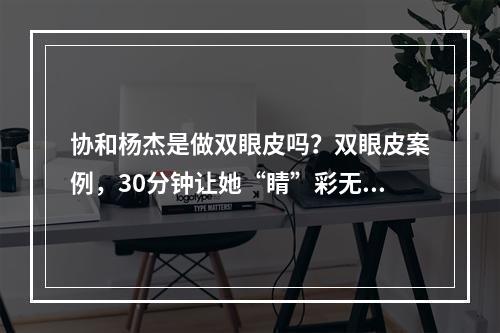 协和杨杰是做双眼皮吗？双眼皮案例，30分钟让她“睛”彩无限！