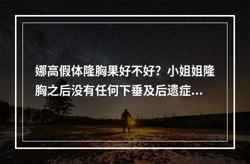 娜高假体隆胸果好不好？小姐姐隆胸之后没有任何下垂及后遗症且超有tan性~