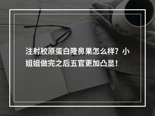 注射胶原蛋白隆鼻果怎么样？小姐姐做完之后五官更加凸显！