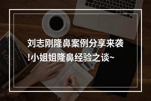 刘志刚隆鼻案例分享来袭!小姐姐隆鼻经验之谈~