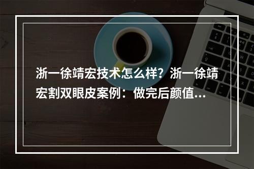 浙一徐靖宏技术怎么样？浙一徐靖宏割双眼皮案例：做完后颜值飙升！