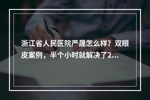 浙江省人民医院严晟怎么样？双眼皮案例，半个小时就解决了20年困扰！