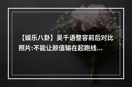 【娱乐八卦】吴千语整容前后对比照片:不能让颜值输在起跑线上！