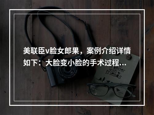 美联臣v脸女郎果，案例介绍详情如下：大脸变小脸的手术过程记录