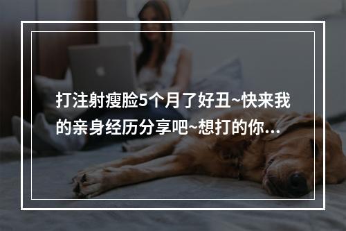 打注射瘦脸5个月了好丑~快来我的亲身经历分享吧~想打的你一定要看！