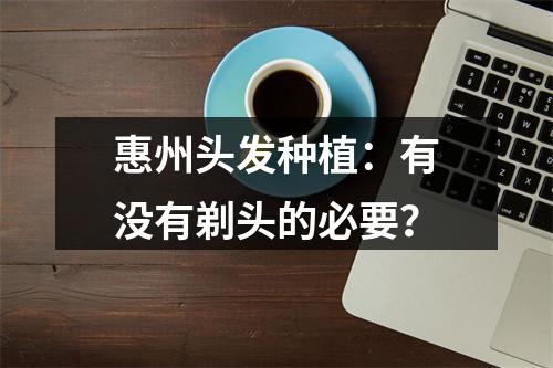 惠州头发种植：有没有剃头的必要？