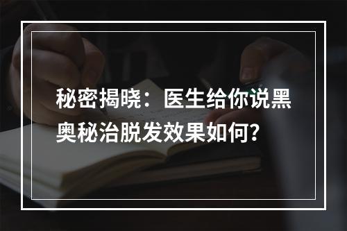 秘密揭晓：医生给你说黑奥秘治脱发效果如何？