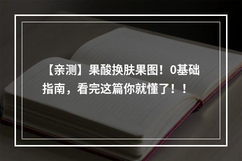 【亲测】果酸换肤果图！0基础指南，看完这篇你就懂了！！