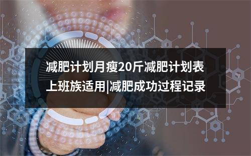 减肥计划月瘦20斤减肥计划表上班族适用|减肥成功过程记录