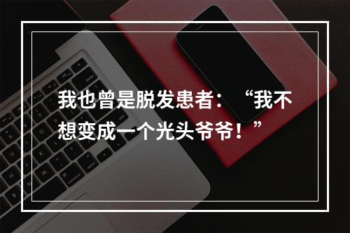 我也曾是脱发患者：“我不想变成一个光头爷爷！”