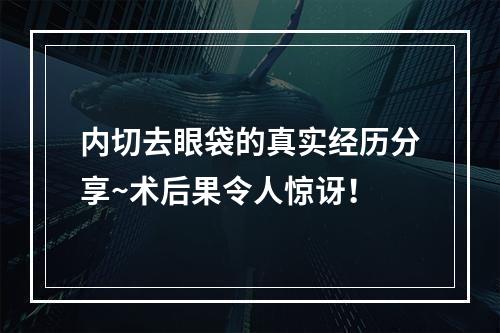 内切去眼袋的真实经历分享~术后果令人惊讶！