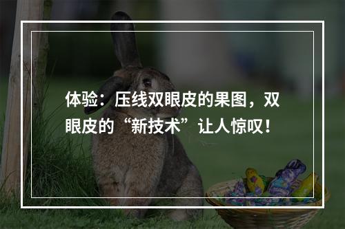 体验：压线双眼皮的果图，双眼皮的“新技术”让人惊叹！