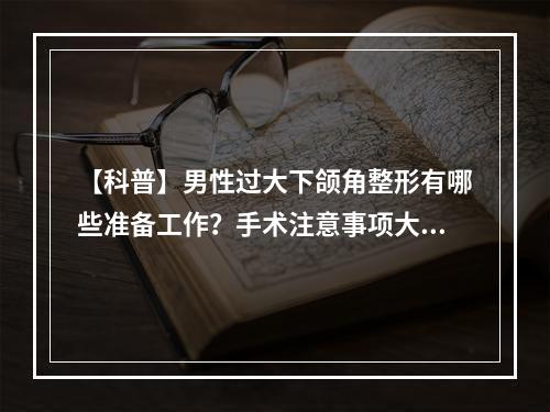 【科普】男性过大下颌角整形有哪些准备工作？手术注意事项大公开！