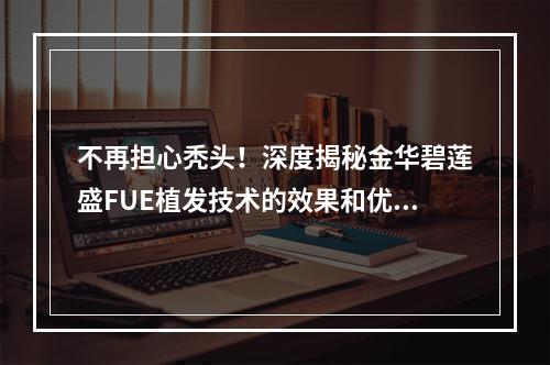 不再担心秃头！深度揭秘金华碧莲盛FUE植发技术的效果和优势