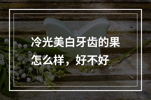 冷光美白牙齿的果怎么样，好不好