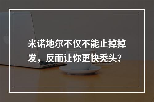 米诺地尔不仅不能止掉掉发，反而让你更快秃头？