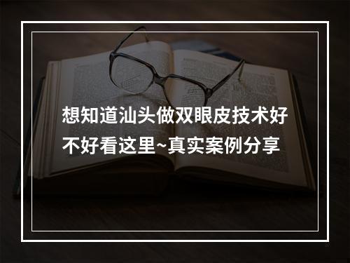 想知道汕头做双眼皮技术好不好看这里~真实案例分享