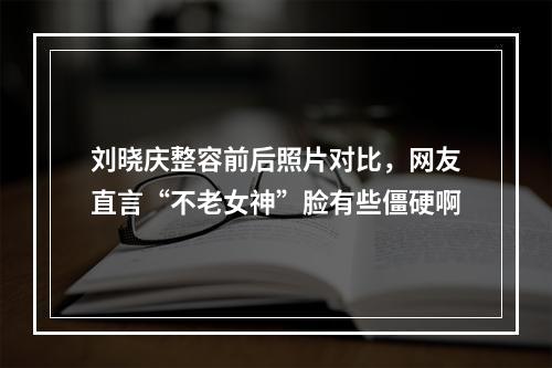 刘晓庆整容前后照片对比，网友直言“不老女神”脸有些僵硬啊