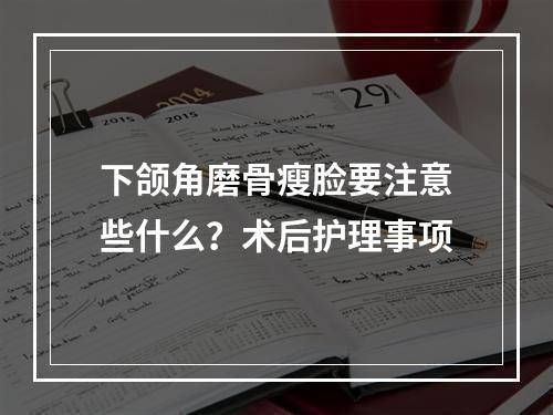 下颌角磨骨瘦脸要注意些什么？术后护理事项