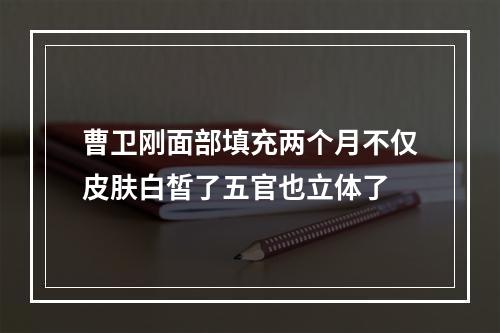 曹卫刚面部填充两个月不仅皮肤白皙了五官也立体了