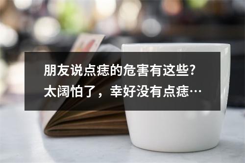 朋友说点痣的危害有这些?太阔怕了，幸好没有点痣…