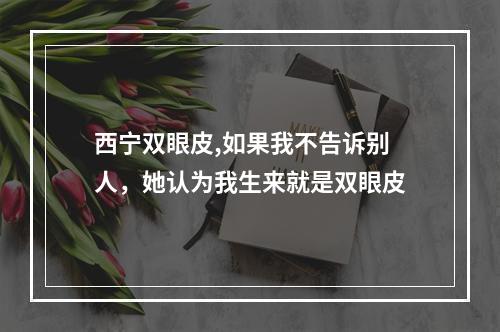 西宁双眼皮,如果我不告诉别人，她认为我生来就是双眼皮