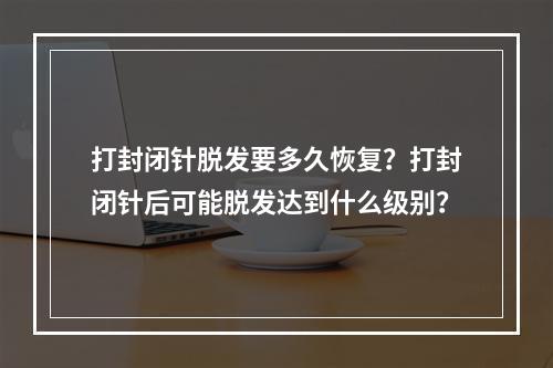 打封闭针脱发要多久恢复？打封闭针后可能脱发达到什么级别？