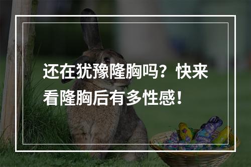 还在犹豫隆胸吗？快来看隆胸后有多性感！