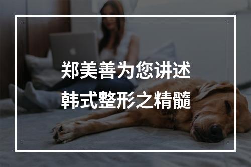 郑美善为您讲述韩式整形之精髓