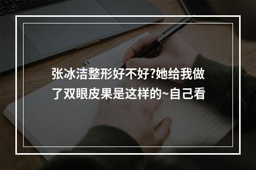 张冰洁整形好不好?她给我做了双眼皮果是这样的~自己看