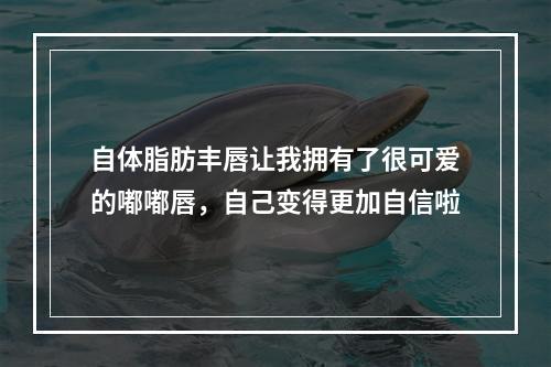 自体脂肪丰唇让我拥有了很可爱的嘟嘟唇，自己变得更加自信啦