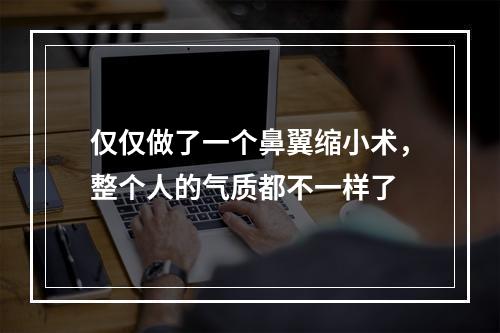 仅仅做了一个鼻翼缩小术，整个人的气质都不一样了