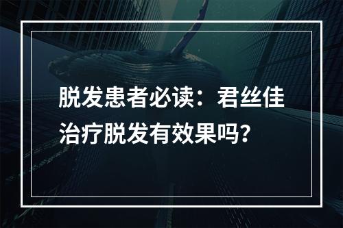 脱发患者必读：君丝佳治疗脱发有效果吗？