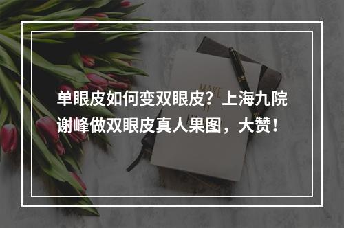 单眼皮如何变双眼皮？上海九院谢峰做双眼皮真人果图，大赞！