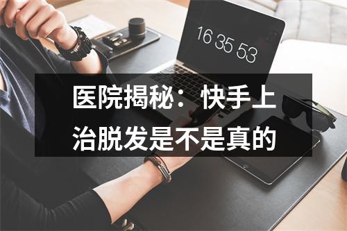 医院揭秘：快手上治脱发是不是真的