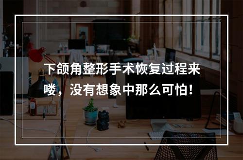 下颌角整形手术恢复过程来喽，没有想象中那么可怕！