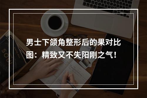 男士下颌角整形后的果对比图：精致又不失阳刚之气！