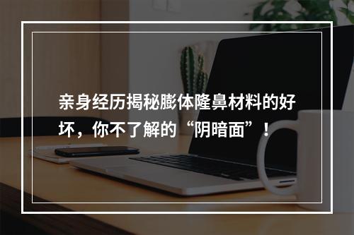 亲身经历揭秘膨体隆鼻材料的好坏，你不了解的“阴暗面”！