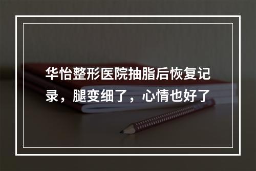 华怡整形医院抽脂后恢复记录，腿变细了，心情也好了