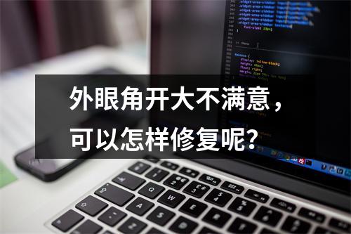 外眼角开大不满意，可以怎样修复呢？