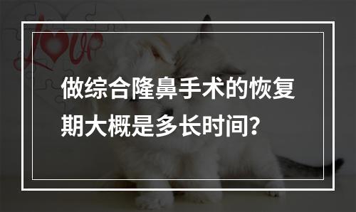 做综合隆鼻手术的恢复期大概是多长时间？