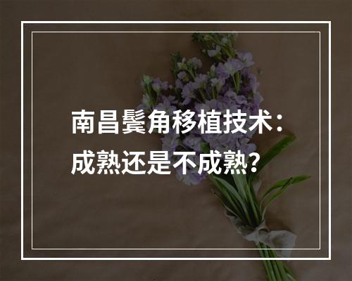 南昌鬓角移植技术：成熟还是不成熟？