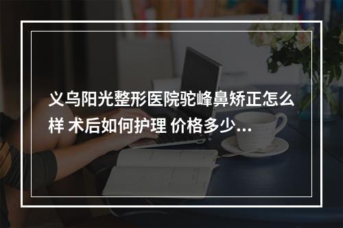 义乌阳光整形医院驼峰鼻矫正怎么样 术后如何护理 价格多少钱