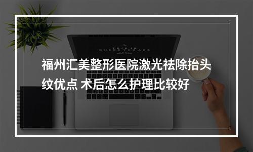 福州汇美整形医院激光祛除抬头纹优点 术后怎么护理比较好