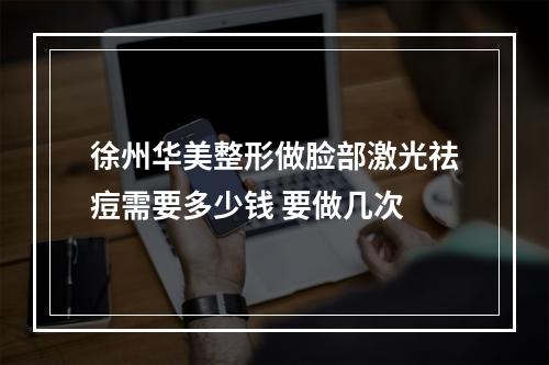 徐州华美整形做脸部激光祛痘需要多少钱 要做几次