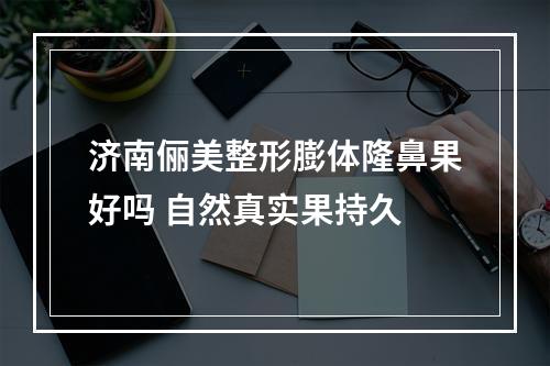 济南俪美整形膨体隆鼻果好吗 自然真实果持久