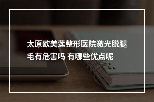 太原欧美莲整形医院激光脱腿毛有危害吗 有哪些优点呢