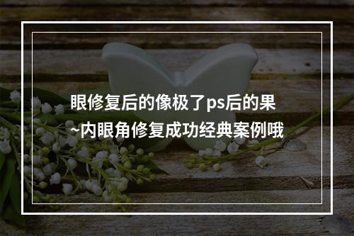 眼修复后的像极了ps后的果~内眼角修复成功经典案例哦