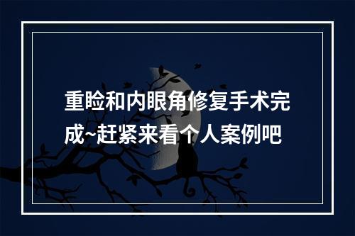 重睑和内眼角修复手术完成~赶紧来看个人案例吧