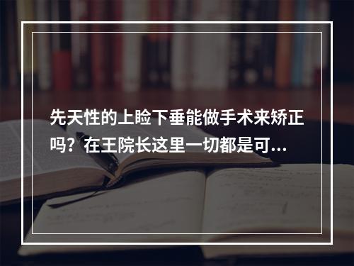 先天性的上睑下垂能做手术来矫正吗？在王院长这里一切都是可能的